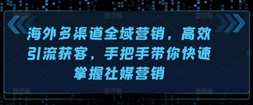 海外多渠道全域营销，高效引流获客，手把手带你快速掌握社媒营销-第一资源网