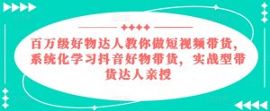 百万级好物达人教你做短视频带货,系统化学习抖音好物带货,实战型带货达人亲授-第一资源网