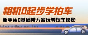 相机0起步学拍车:新手从0基础带大家玩转汽车摄影(18节课)-第一资源网