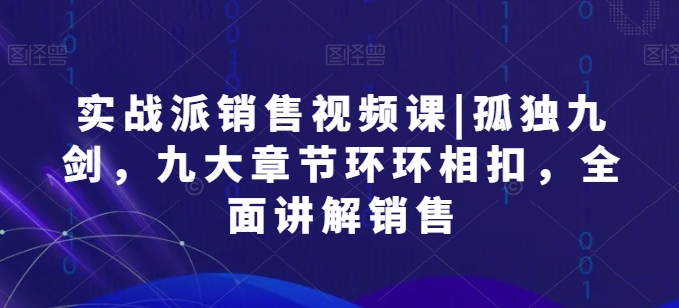实战派销售视频课|孤独九剑，九大章节环环相扣，全面讲解销售-第一资源网