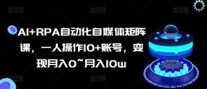 AI+RPA自动化自媒体矩阵课,一人操作10+账号,变现月入0~月入10w-第一资源网