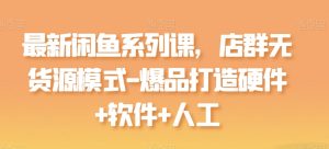 最新闲鱼系列课,店群无货源模式-爆品打造硬件+软件+人工-第一资源网