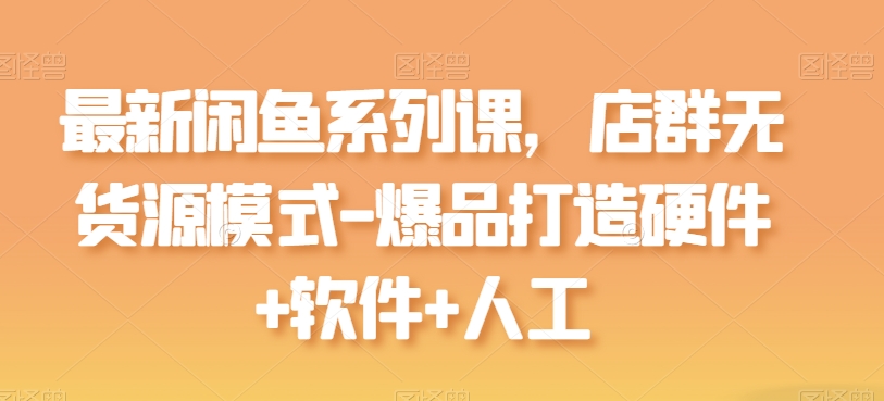 最新闲鱼系列课，店群无货源模式-爆品打造硬件+软件+人工-第一资源网