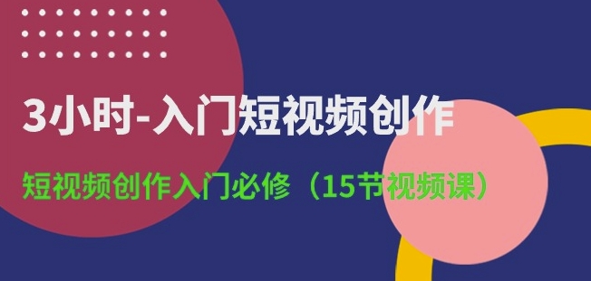 3小时-入门短视频创作：短视频创作入门必修(15节视频课)-第一资源网