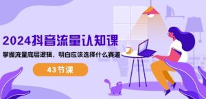2024抖音流量认知课:掌握流量底层逻辑,明白应该选择什么赛道 (43节课)-第一资源网