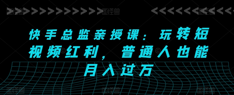 快手总监亲授课：玩转短视频红利，普通人也能月入过万-第一资源网