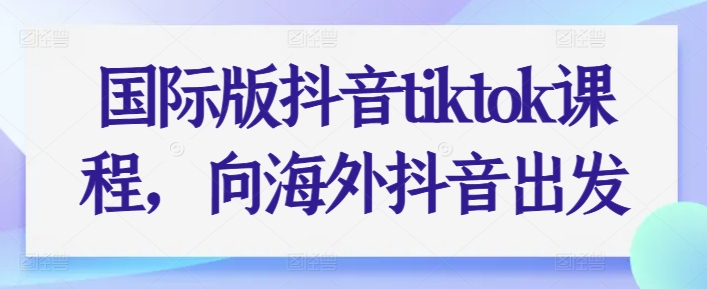 国际版抖音tiktok课程，向海外抖音出发-第一资源网