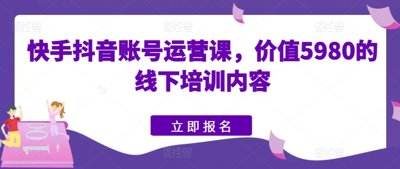 快手抖音账号运营课，价值5980的线下培训内容-第一资源网