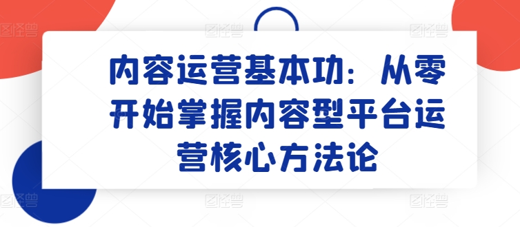 内容运营基本功：从零开始掌握内容型平台运营核心方法论-第一资源网