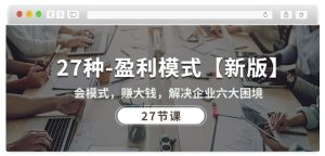 27种盈利模式【新版】会模式,赚大钱,解决企业六大困境 (27节课)-第一资源网