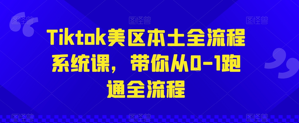 Tiktok美区本土全流程系统课，带你从0-1跑通全流程-第一资源网