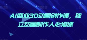 AI商业3D动画创作课,独立动画制作人必修课-第一资源网