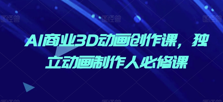 AI商业3D动画创作课，独立动画制作人必修课-第一资源网