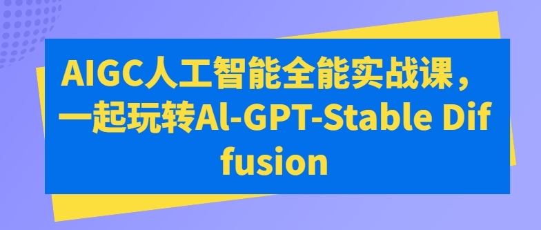 AIGC人工智能全能实战课，一起玩转Al-GPT-Stable Diffusion-第一资源网