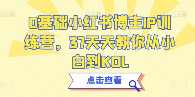0基础小红书博主IP训练营，37天天教你从小白到KOL-第一资源网