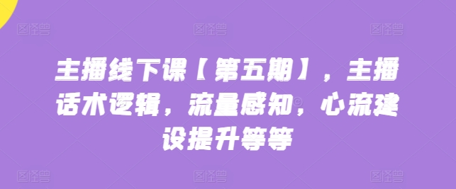 主播线下课【第五期】，主播话术逻辑，流量感知，心流建设提升等等-第一资源网