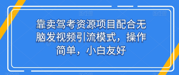 靠卖驾考资源项目配合无脑发视频引流模式，操作简单，小白友好【揭秘】-第一资源网