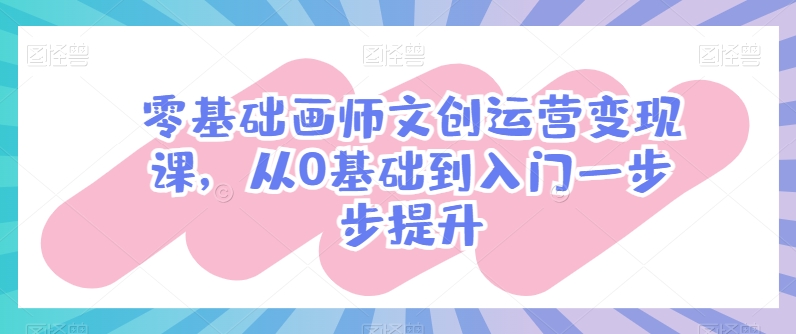 零基础画师文创运营变现课，从0基础到入门一步步提升-第一资源网