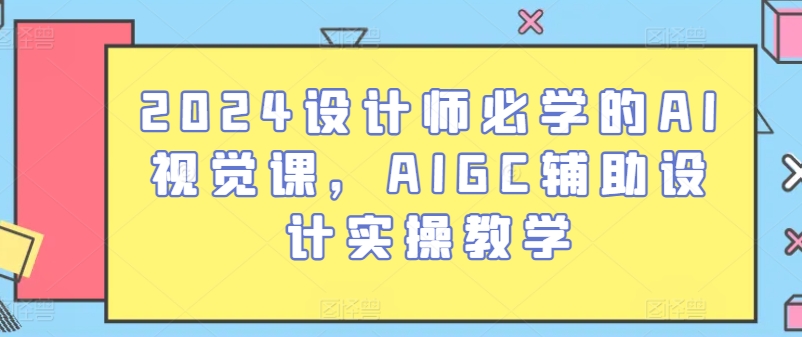 2024设计师必学的AI视觉课，AIGC辅助设计实操教学-第一资源网
