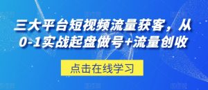 三大平台短视频流量获客,从0-1实战起盘做号+流量创收-第一资源网