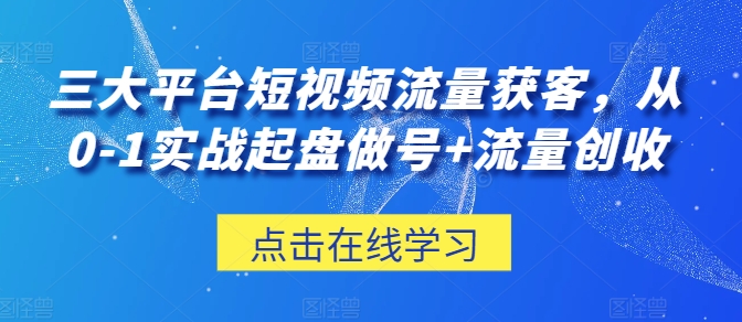 三大平台短视频流量获客，从0-1实战起盘做号+流量创收-第一资源网