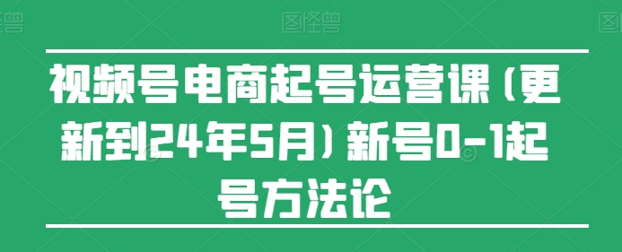 视频号电商起号运营课(更新到24年5月)新号0-1起号方法论-第一资源网