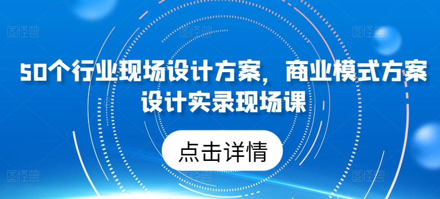 50个行业现场设计方案，​商业模式方案设计实录现场课-第一资源网