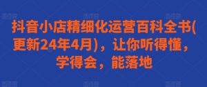 抖音小店精细化运营百科全书(更新24年4月),让你听得懂,学得会,能落地-第一资源网