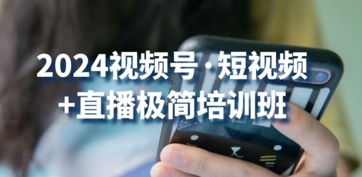 2024视频号·短视频+直播极简培训班：抓住视频号风口，流量红利-第一资源网