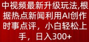 中视频最新升级玩法,根据热点新闻利用AI创作时事点评,日入300+【揭秘】-第一资源网