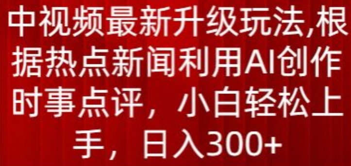 中视频最新升级玩法，根据热点新闻利用AI创作时事点评，日入300+【揭秘】-第一资源网