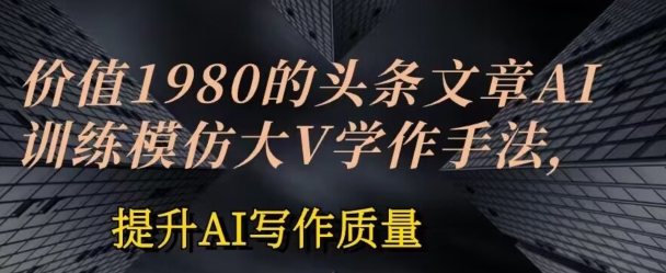 价值1980头条文章AI投喂训练模仿大v写作手法，提升AI写作质量【揭秘】-第一资源网