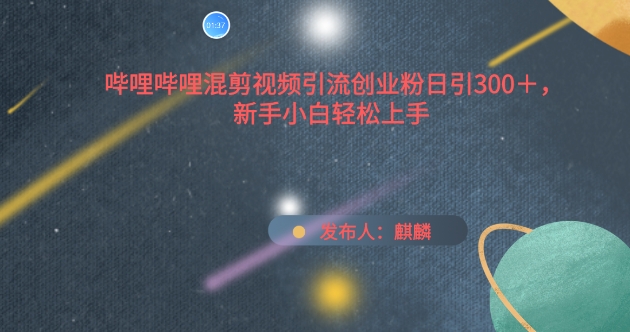 哔哩哔哩混剪视频引流创业粉日引300+，新手小白轻松上手【揭秘】-第一资源网