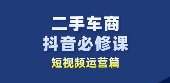 二手车商抖音必修课短视频运营，二手车行业从业者新赛道-第一资源网