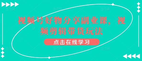 视频号好物分享副业课，视频剪辑带货玩法-第一资源网