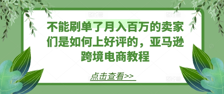 不能刷单了月入百万的卖家们是如何上好评的，亚马逊跨境电商教程-第一资源网