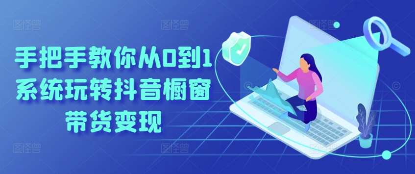 手把手教你从0到1系统玩转抖音橱窗带货变现-第一资源网