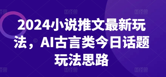2024小说推文最新玩法，AI古言类今日话题玩法思路-第一资源网