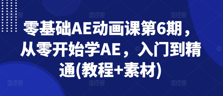 零基础AE动画课第6期，从零开始学AE，入门到精通(教程+素材)-第一资源网