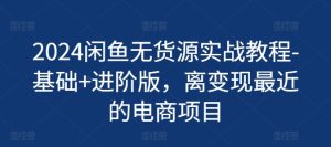 2024闲鱼无货源实战教程-基础+进阶版,离变现最近的电商项目-第一资源网