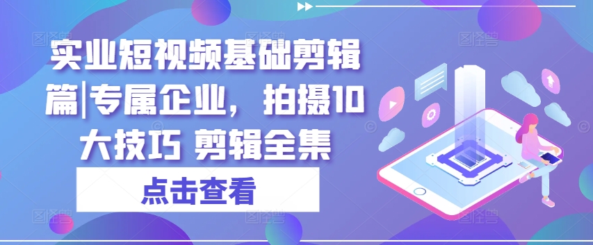实业短视频基础剪辑篇|专属企业，拍摄10大技巧 剪辑全集-第一资源网