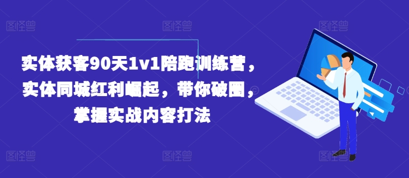 实体获客90天1v1陪跑训练营，实体同城红利崛起，带你破圈，掌握实战内容打法-第一资源网