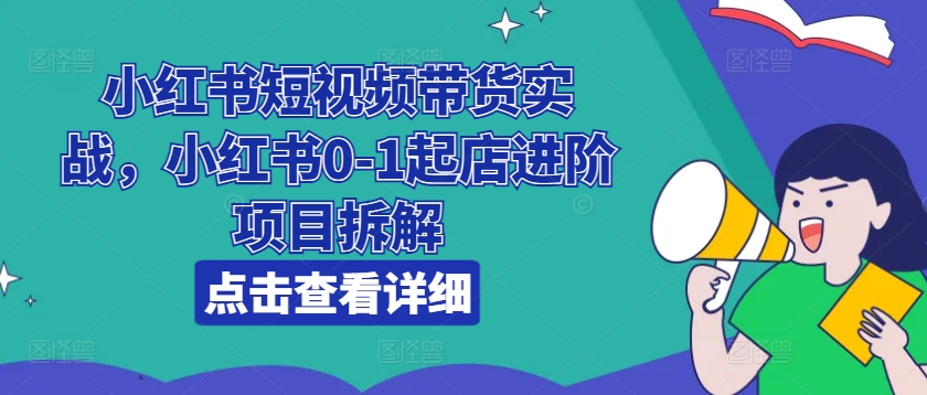 小红书短视频带货实战，小红书0-1起店进阶项目拆解-第一资源网