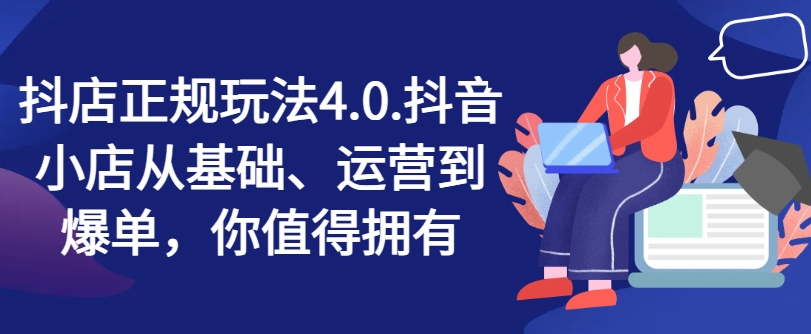 抖店正规玩法4.0，抖音小店从基础、运营到爆单，你值得拥有-第一资源网