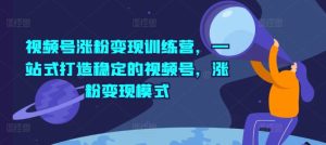 视频号涨粉变现训练营,一站式打造稳定的视频号,涨粉变现模式-第一资源网