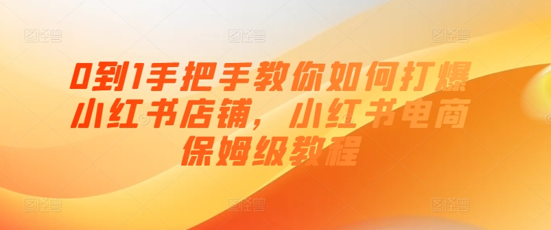 0到1手把手教你如何打爆小红书店铺，小红书电商保姆级教程-第一资源网