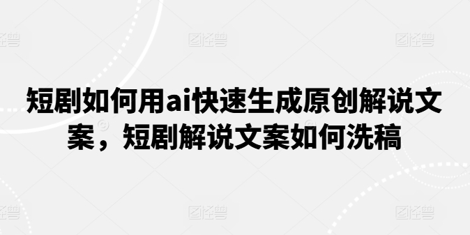 短剧如何用ai快速生成原创解说文案，短剧解说文案如何洗稿-第一资源网