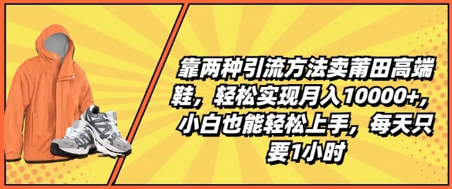 靠两种引流方法卖莆田高端鞋，轻松实现月入1W+，小白也能轻松上手，每天只要1小时【揭秘】-第一资源网