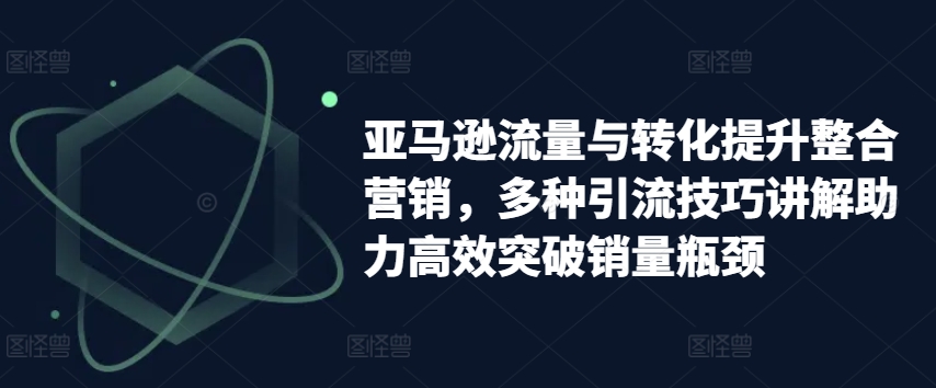 亚马逊流量与转化提升整合营销，多种引流技巧讲解助力高效突破销量瓶颈-第一资源网