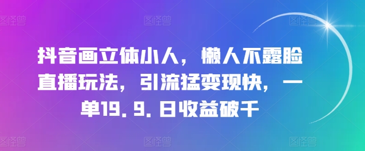 抖音画立体小人，懒人不露脸直播玩法，引流猛变现快，一单19.9.日收益破千【揭秘】-第一资源网